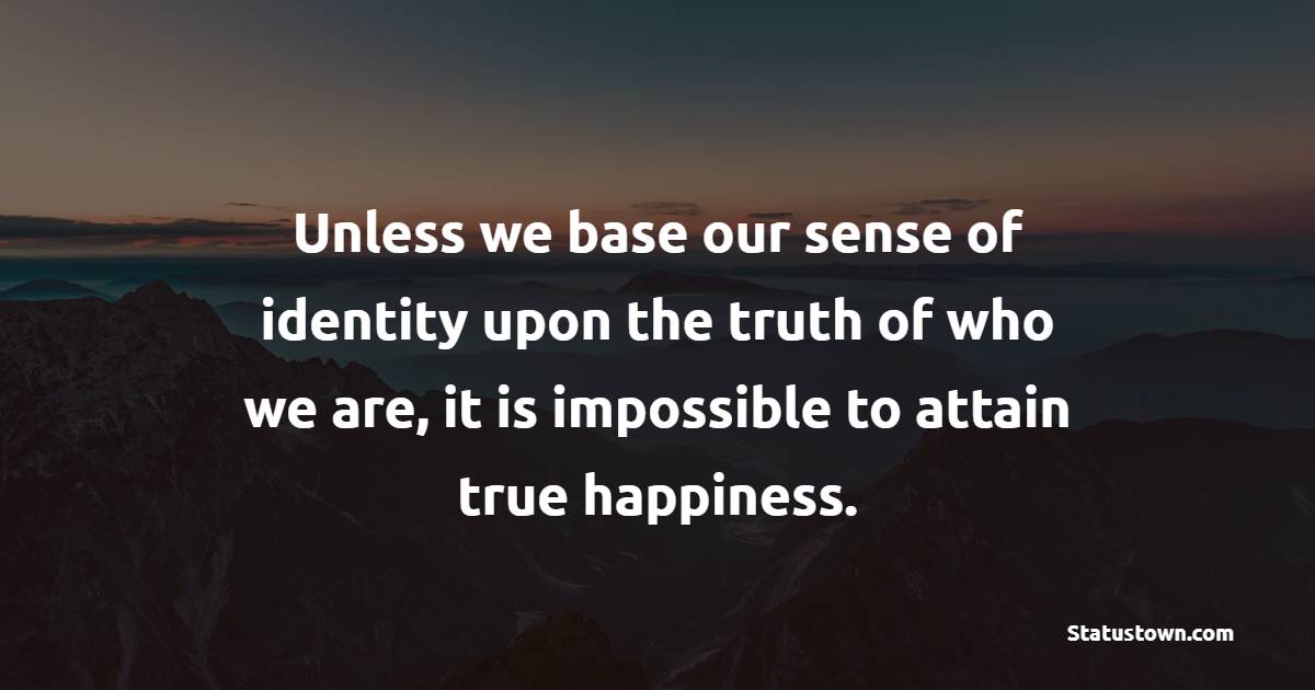 Unless we base our sense of identity upon the truth of who we are, it is impossible to attain true happiness. - Identity Quotes