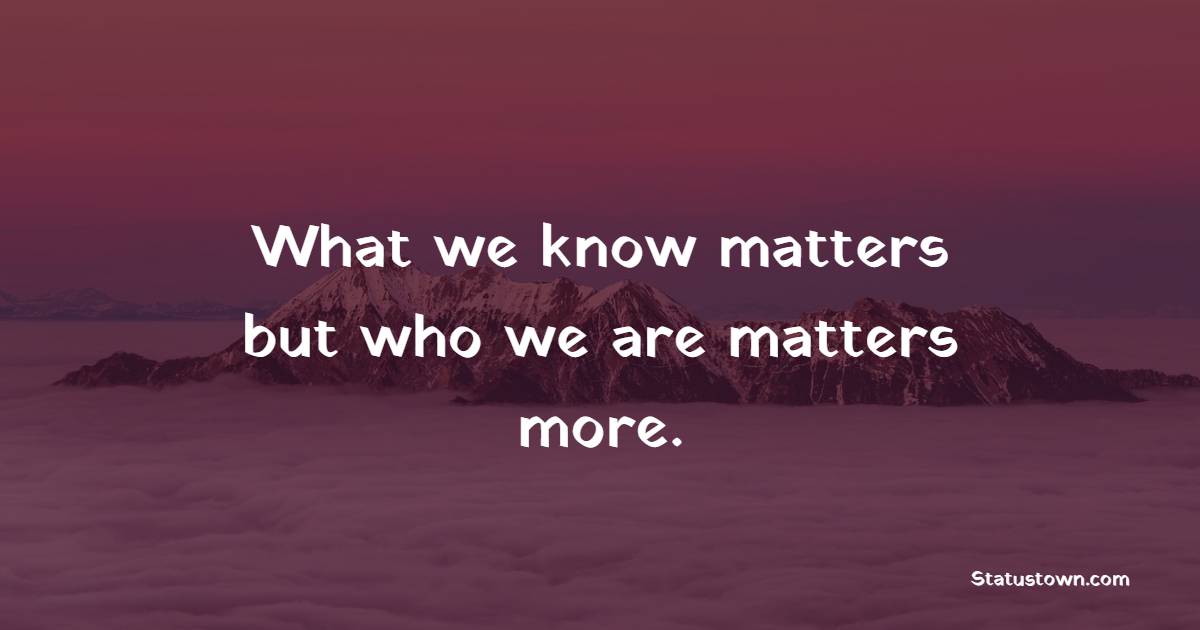 What we know matters but who we are matters more.