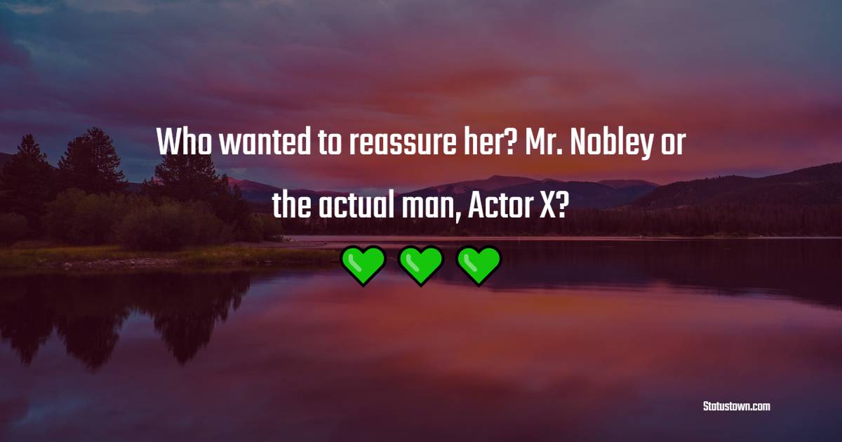 Who wanted to reassure her? Mr. Nobley or the actual man, Actor X?
