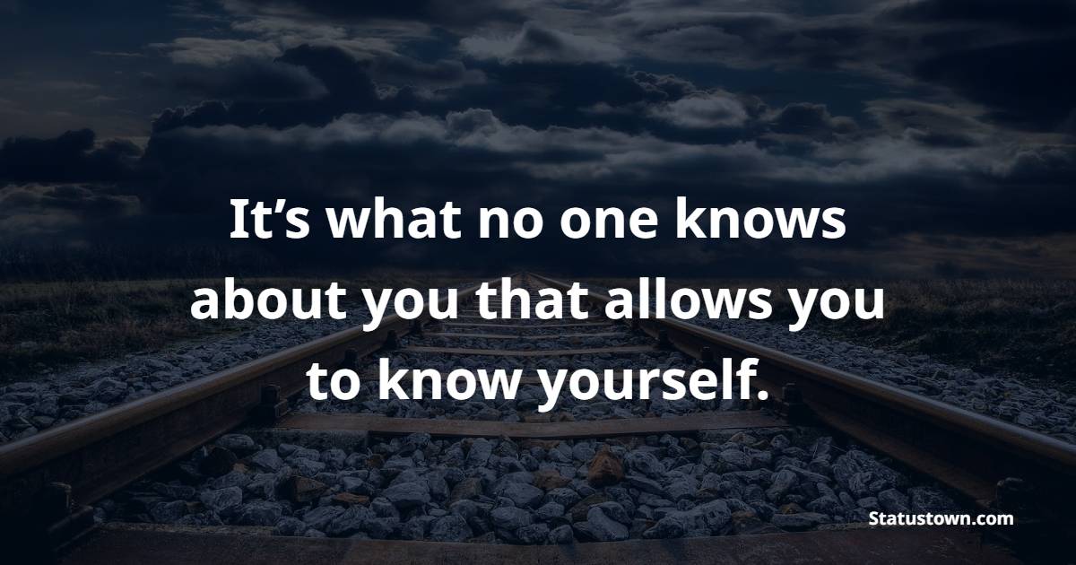 It’s what no one knows about you that allows you to know yourself.