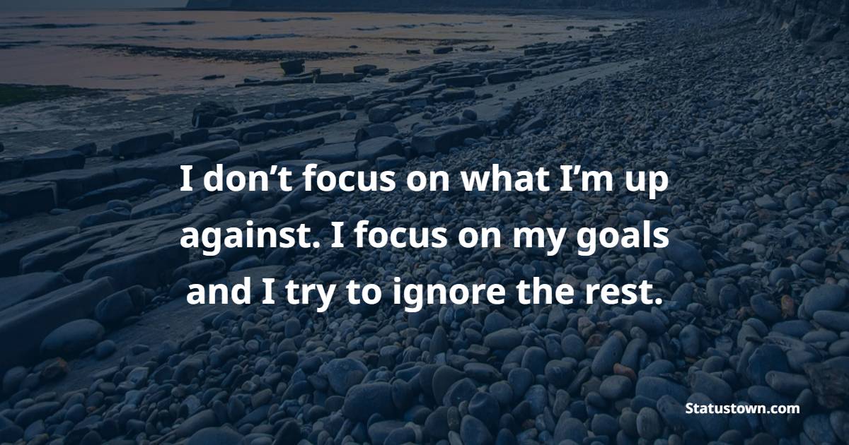 “I don’t focus on what I’m up against. I focus on my goals and I try to ignore the rest. - Ignore Quotes