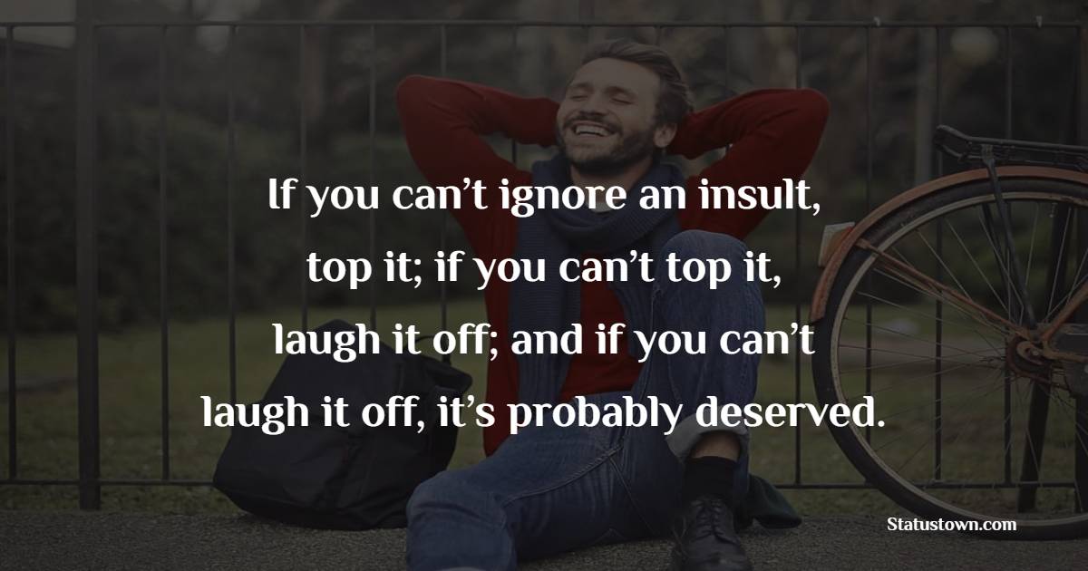 If you can’t ignore an insult, top it; if you can’t top it, laugh it off; and if you can’t laugh it off, it’s probably deserved. - Ignore Quotes