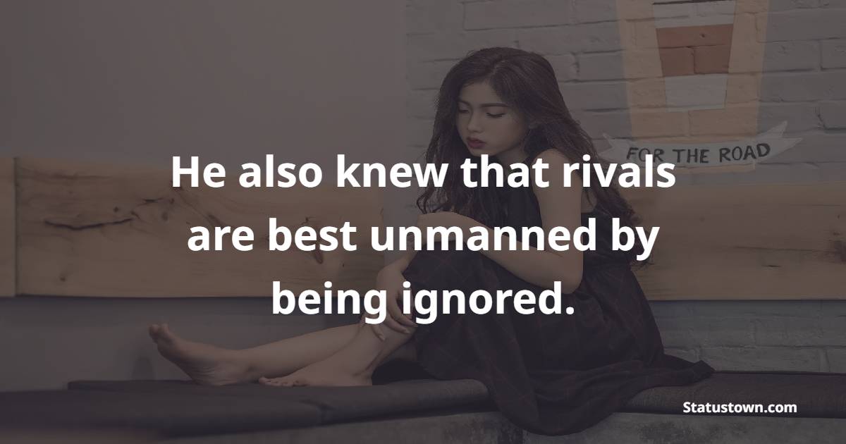 He also knew that rivals are best unmanned by being ignored. - Ignore Quotes