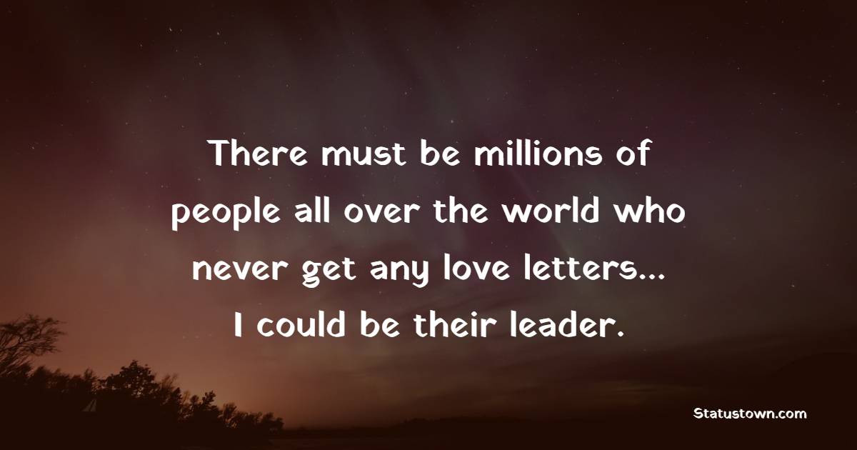 There must be millions of people all over the world who never get any love letters… I could be their leader. - Ignore Quotes