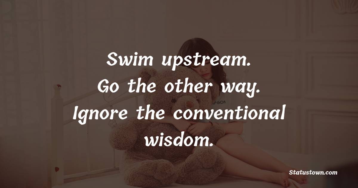 Swim upstream. Go the other way. Ignore the conventional wisdom. - Ignore Quotes