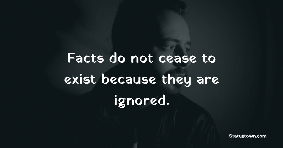 Facts do not cease to exist because they are ignored. - Ignore Quotes