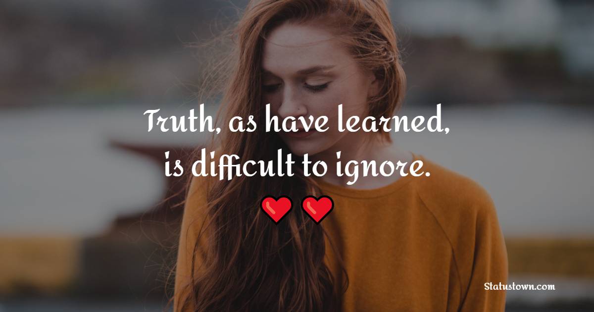 Truth, as have learned, is difficult to ignore.