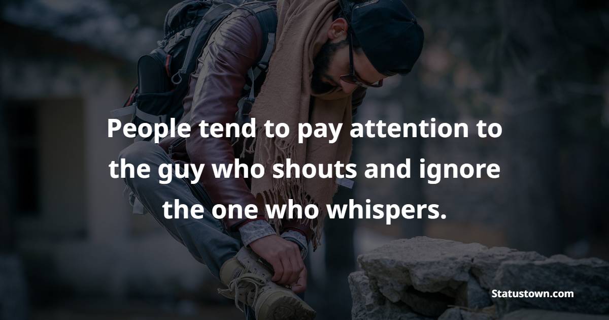 People tend to pay attention to the guy who shouts and ignore the one who whispers. - Ignore Quotes