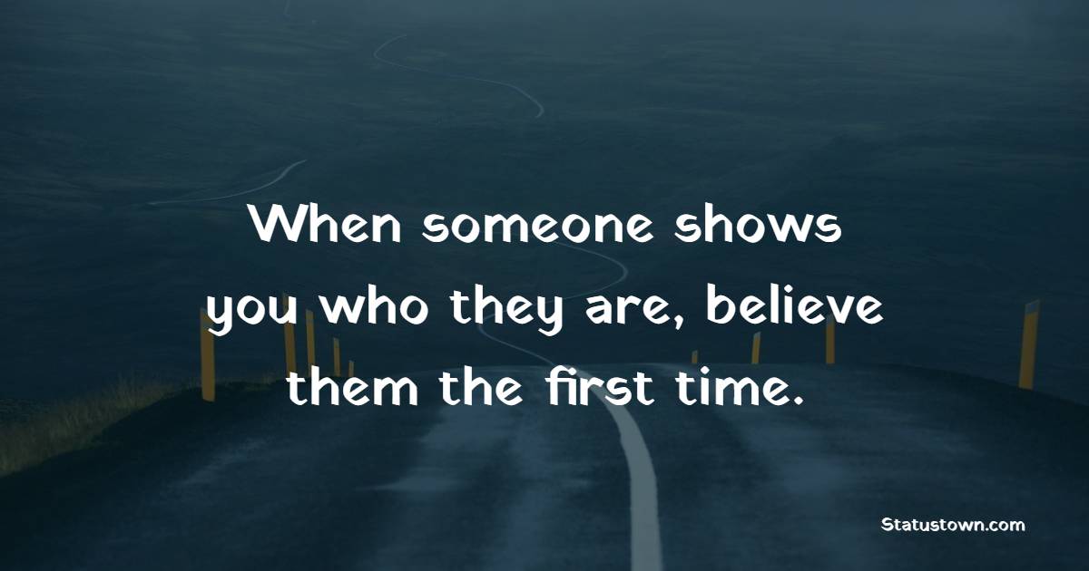 When someone shows you who they are, believe them the first time. - Ignore Quotes