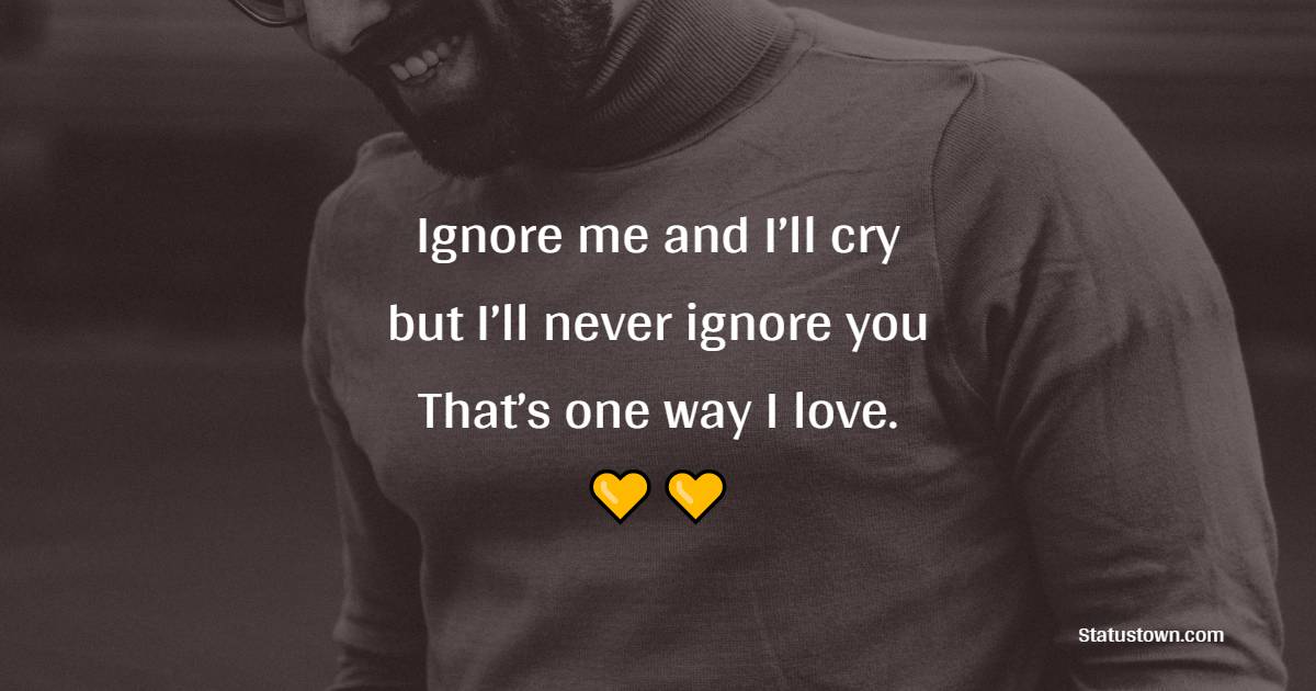 Ignore Me And I ll Cry But I ll Never Ignore You That s One Way I 