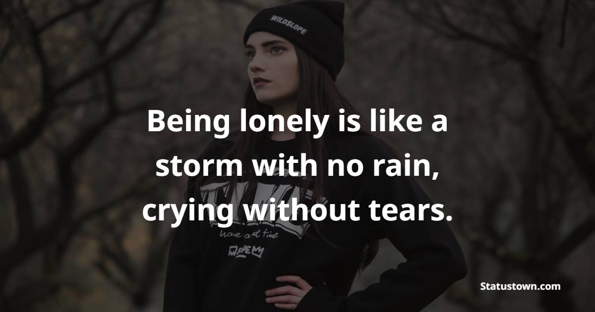 Being lonely is like a storm with no rain, crying without tears. - Ignore Quotes
