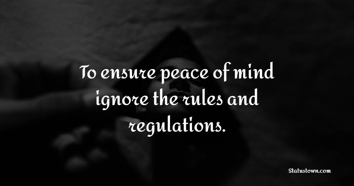 To ensure peace of mind ignore the rules and regulations. - Ignore Quotes
