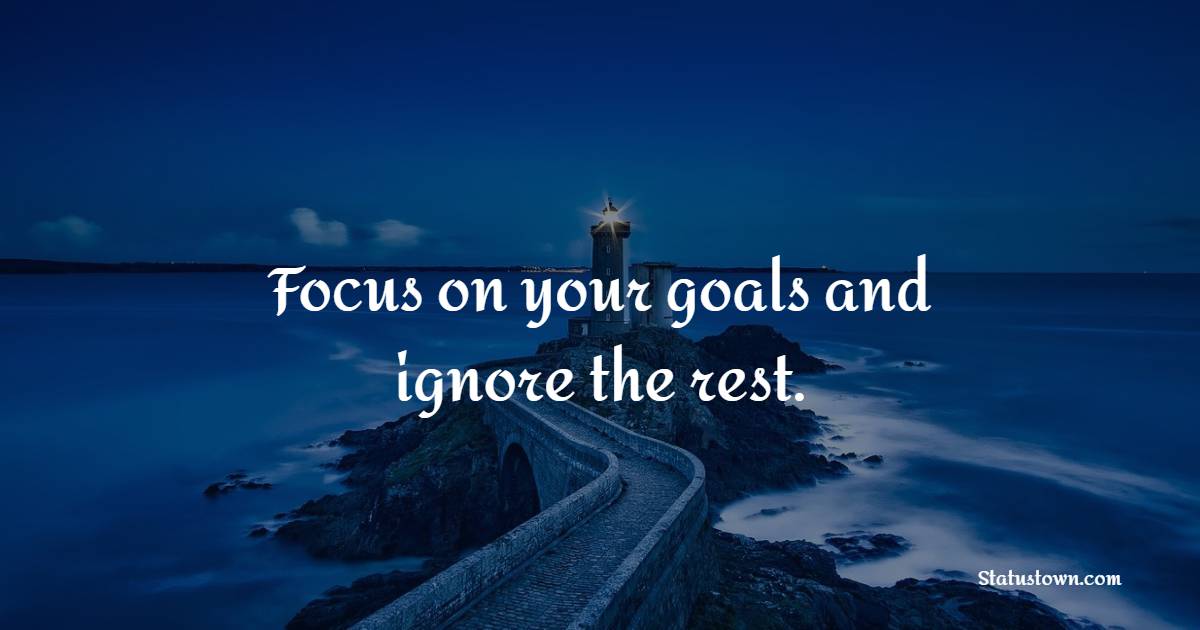 Focus on your goals and ignore the rest. - Ignore Quotes