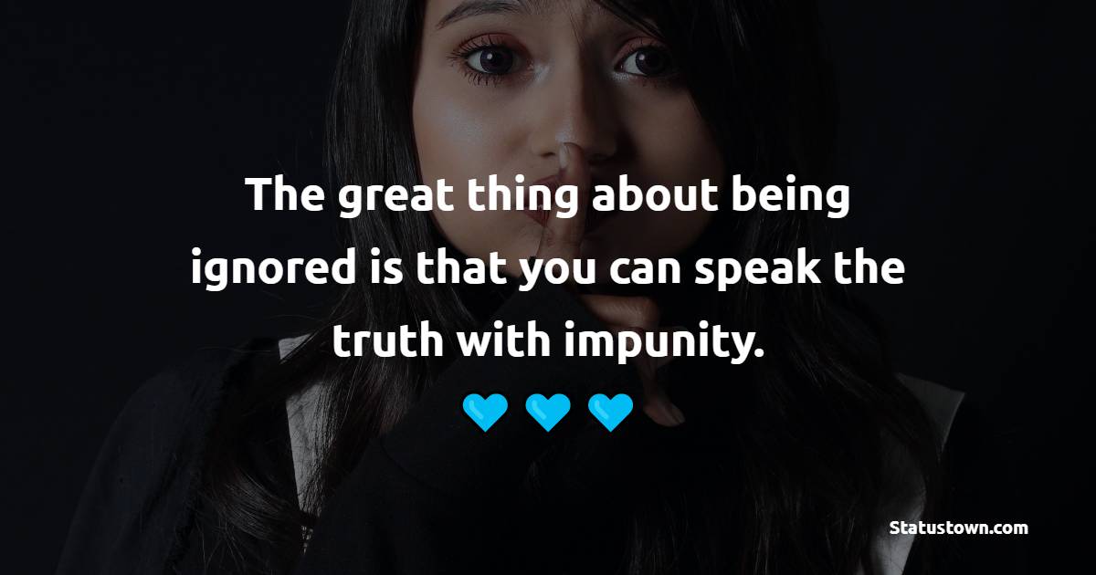 The great thing about being ignored is that you can speak the truth with impunity. - Ignore Quotes