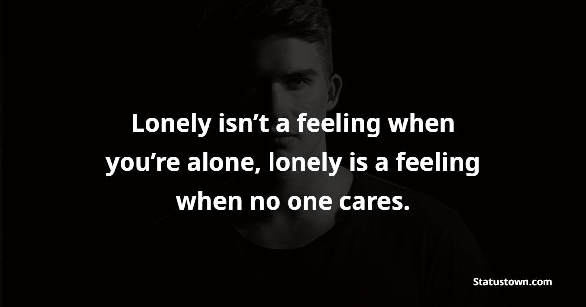 Lonely isn’t a feeling when you’re alone, lonely is a feeling when no one cares. - Ignore Quotes