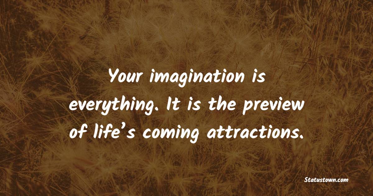 Your imagination is everything. It is the preview of life’s coming attractions.