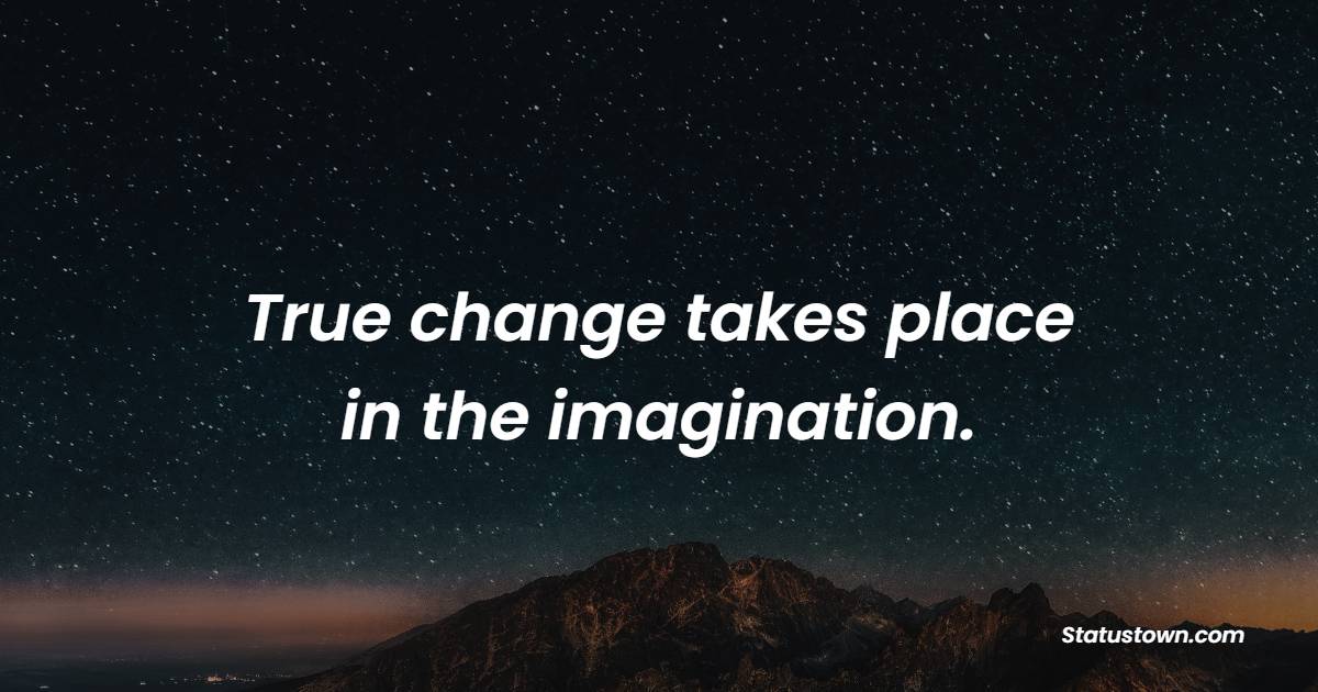 True change takes place in the imagination. - Imagination Quotes 