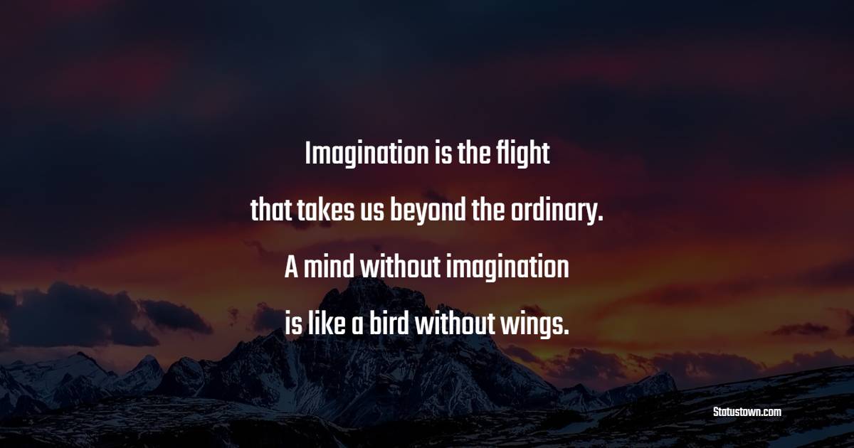 Imagination is the flight that takes us beyond the ordinary. A mind without imagination is like a bird without wings.
