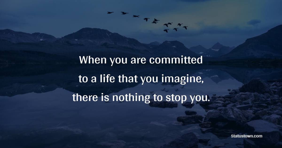 When you are committed to a life that you imagine, there is nothing to stop you.