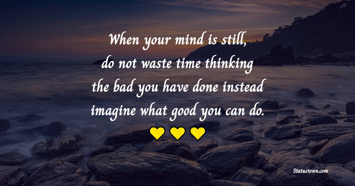 When your mind is still, do not waste time thinking the bad you have done instead imagine what good you can do. - Imagination Quotes 