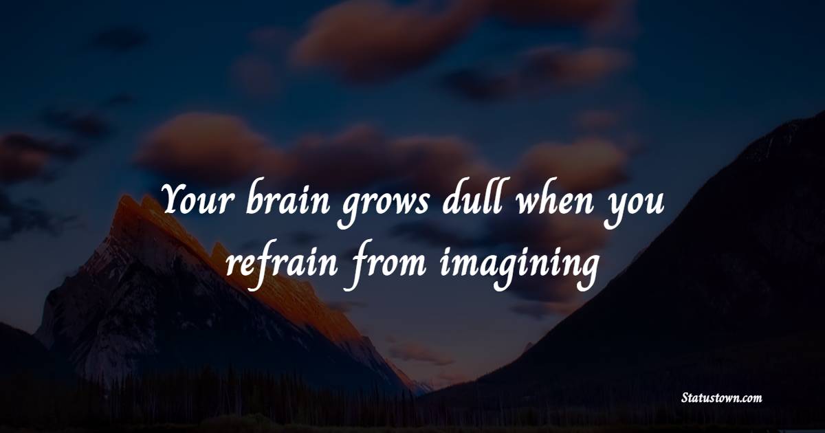 Your brain grows dull when you refrain from imagining - Imagination Quotes 