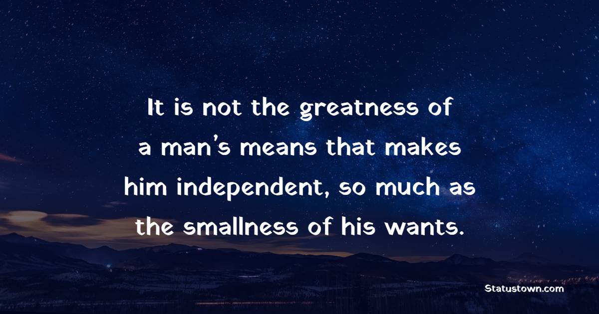 It is not the greatness of a man’s means that makes him independent, so much as the smallness of his wants.