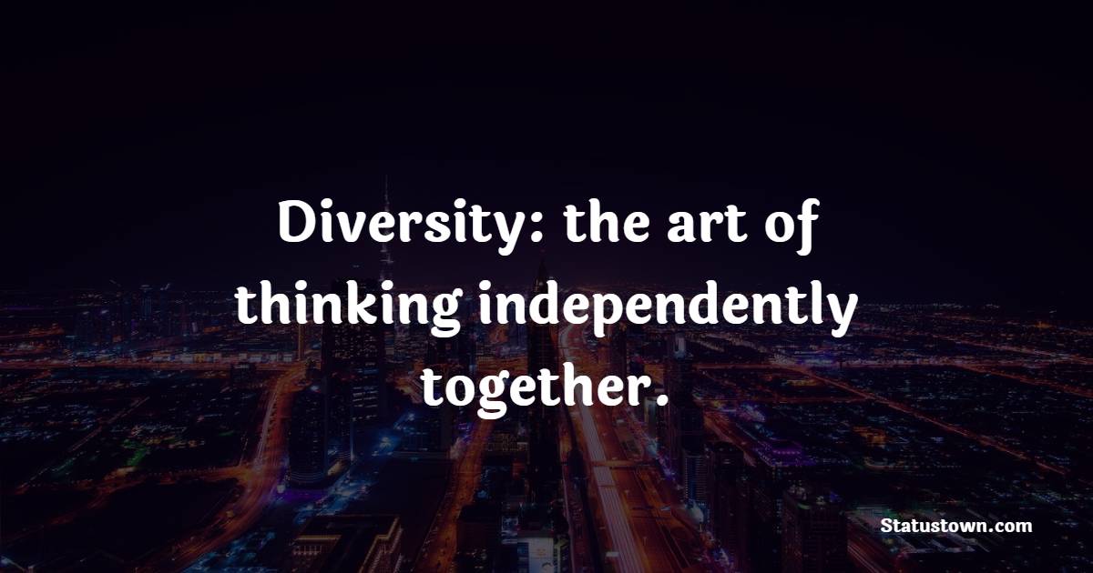 Diversity: the art of thinking independently together.