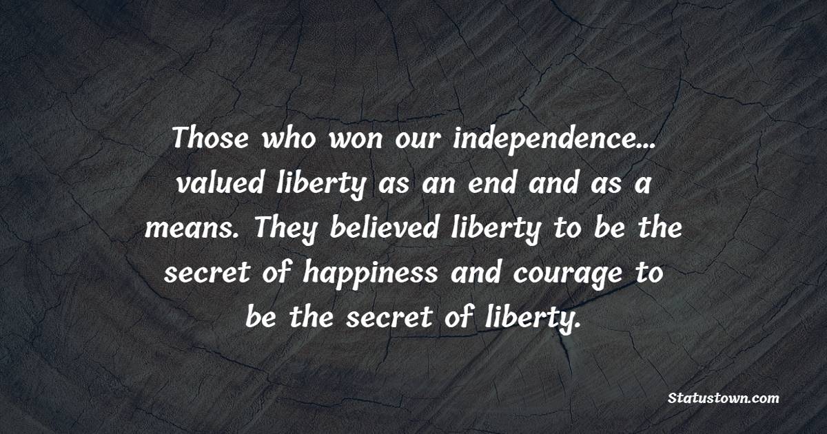 Those who won our independence… valued liberty as an end and as a means. They believed liberty to be the secret of happiness and courage to be the secret of liberty. - Independence Quotes 