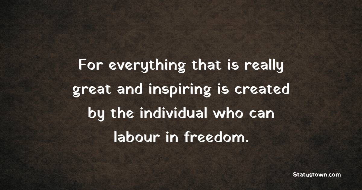 For everything that is really great and inspiring is created by the individual who can labour in freedom. - Independence Quotes 