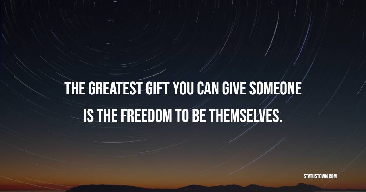 The greatest gift you can give someone is the freedom to be themselves. - Independence Quotes 