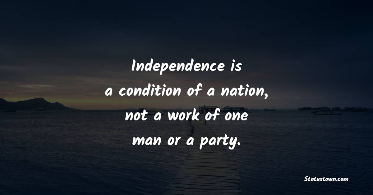 Independence is a condition of a nation, not a work of one man or a party. - Independence Quotes 