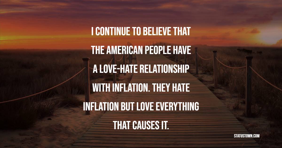 I continue to believe that the American people have a love-hate relationship with inflation. They hate inflation but love everything that causes it. - Inflation Quotes 