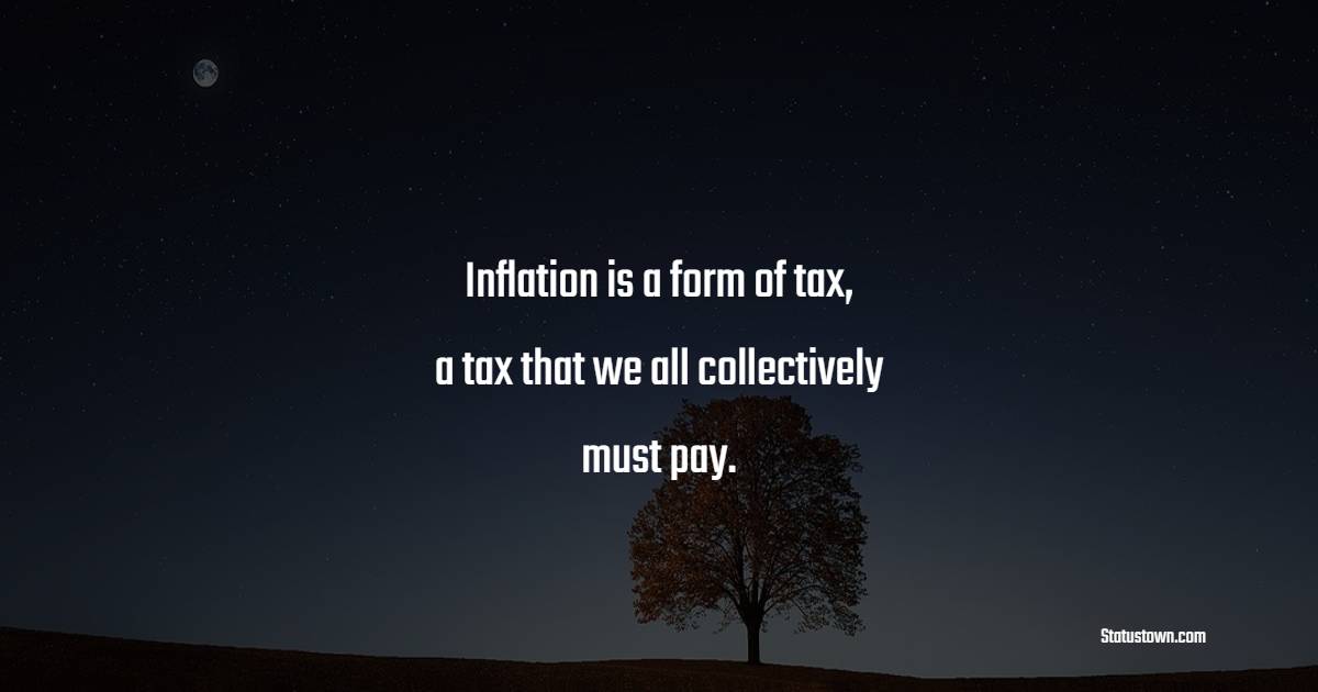 Inflation is a form of tax, a tax that we all collectively must pay. - Inflation Quotes 