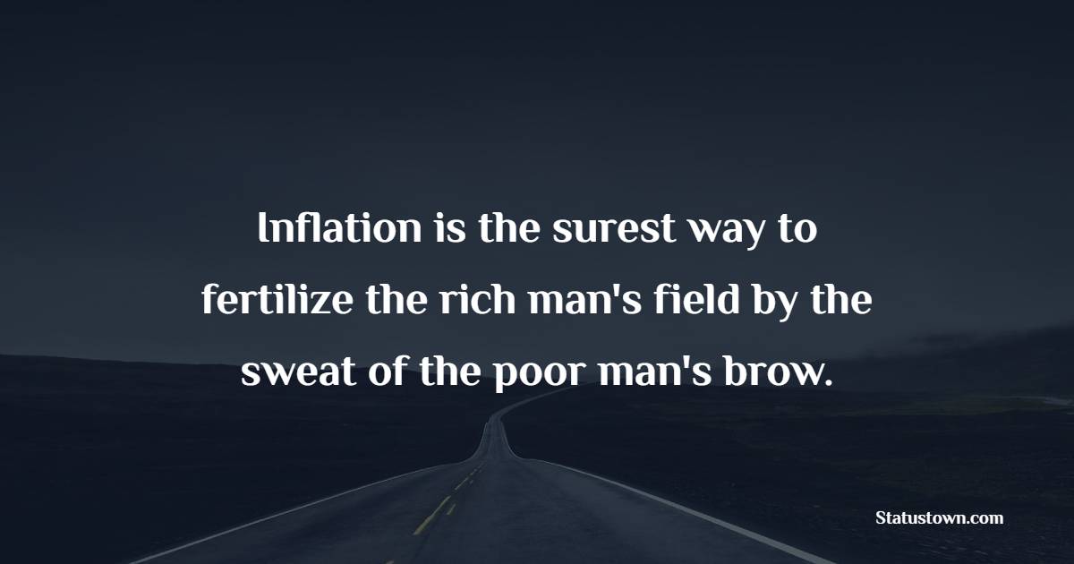 Inflation is the surest way to fertilize the rich man's field by the sweat of the poor man's brow.