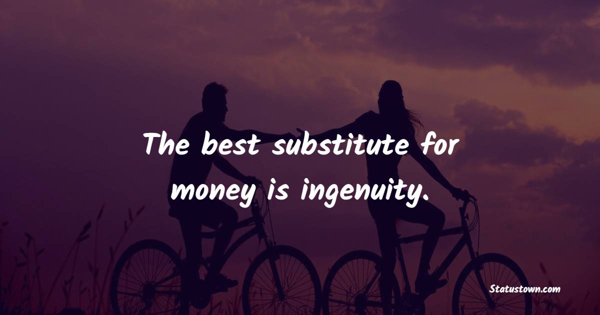 The best substitute for money is ingenuity.