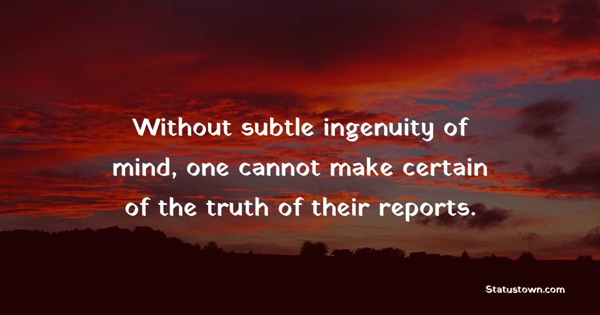 Without subtle ingenuity of mind, one cannot make certain of the truth of their reports.