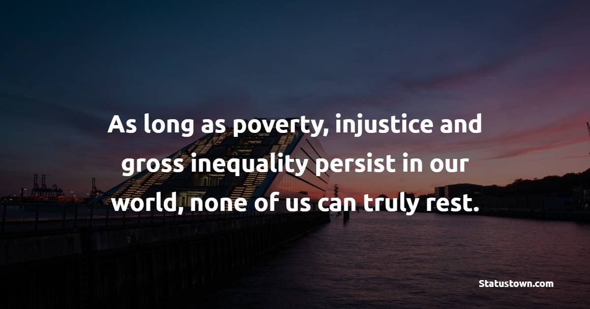 As long as poverty, injustice and gross inequality persist in our world, none of us can truly rest.
