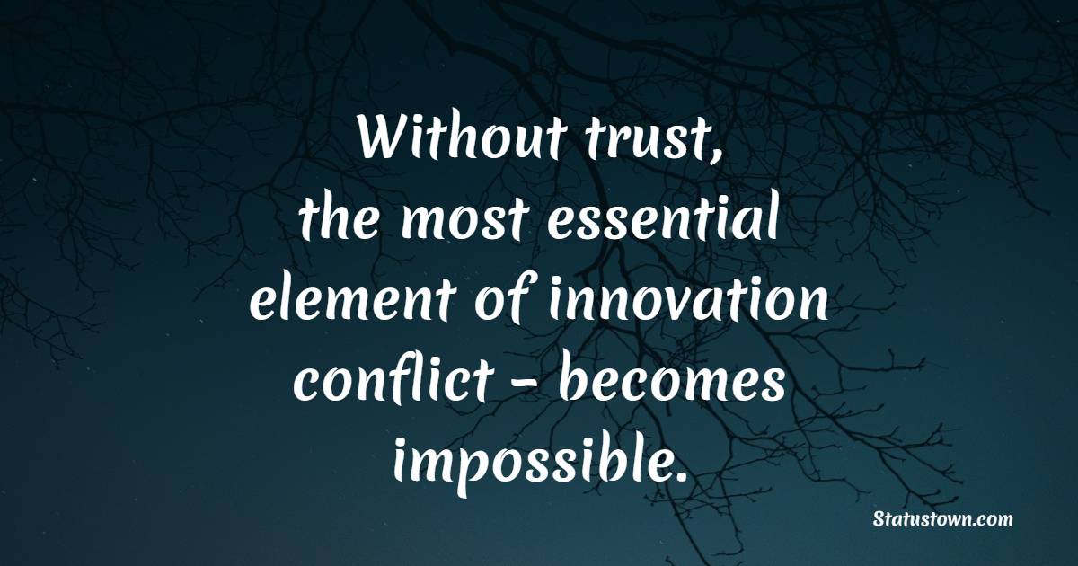Without trust, the most essential element of innovation – conflict – becomes impossible.