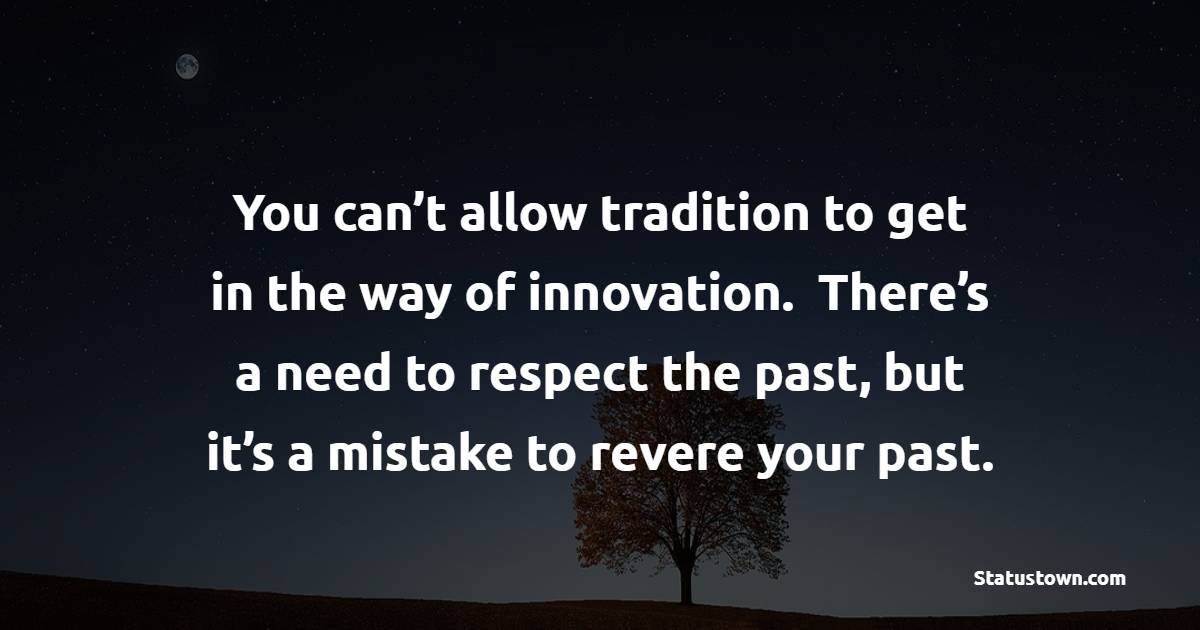 You can’t allow tradition to get in the way of innovation. There’s a need to respect the past, but it’s a mistake to revere your past. - Innovation Quotes