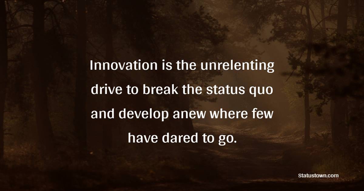 Innovation is the unrelenting drive to break the status quo and develop anew where few have dared to go. - Innovation Quotes