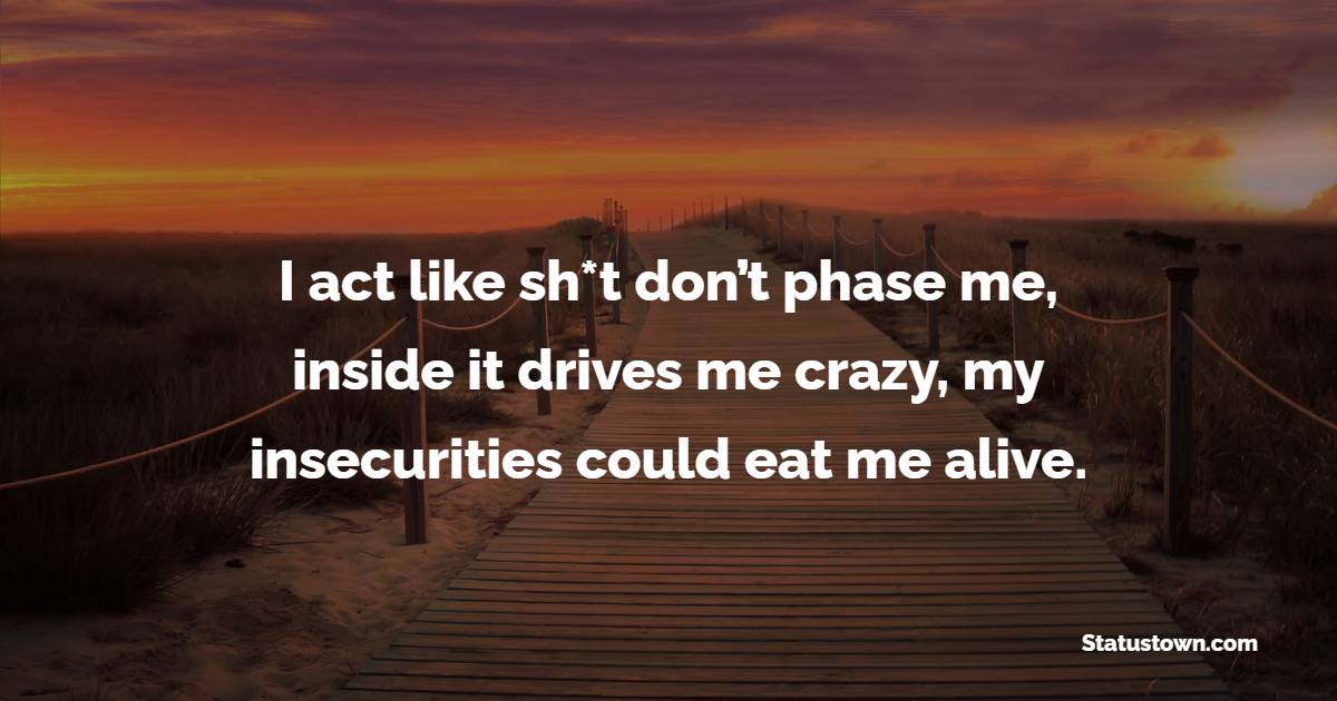 I act like sh*t don’t phase me, inside it drives me crazy, my insecurities could eat me alive. - Insecure Quotes