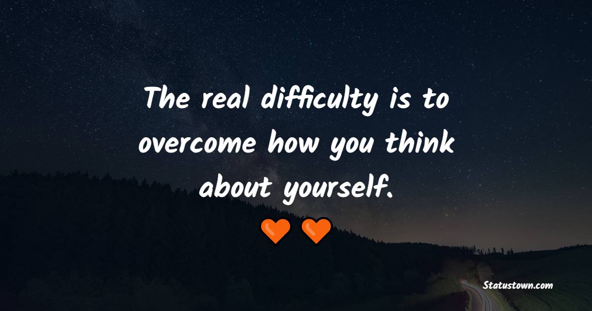 The real difficulty is to overcome how you think about yourself. - Insecure Quotes