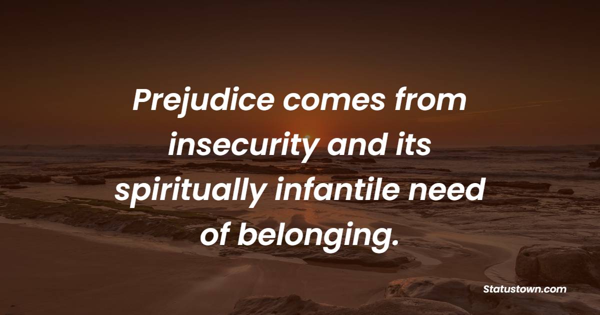 Prejudice comes from insecurity and its spiritually infantile need of belonging. - Insecurity Quotes