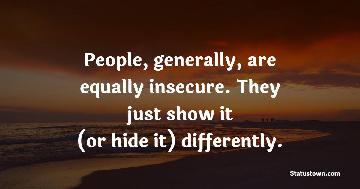 People, generally, are equally insecure. They just show it (or hide it) differently. - Insecurity Quotes