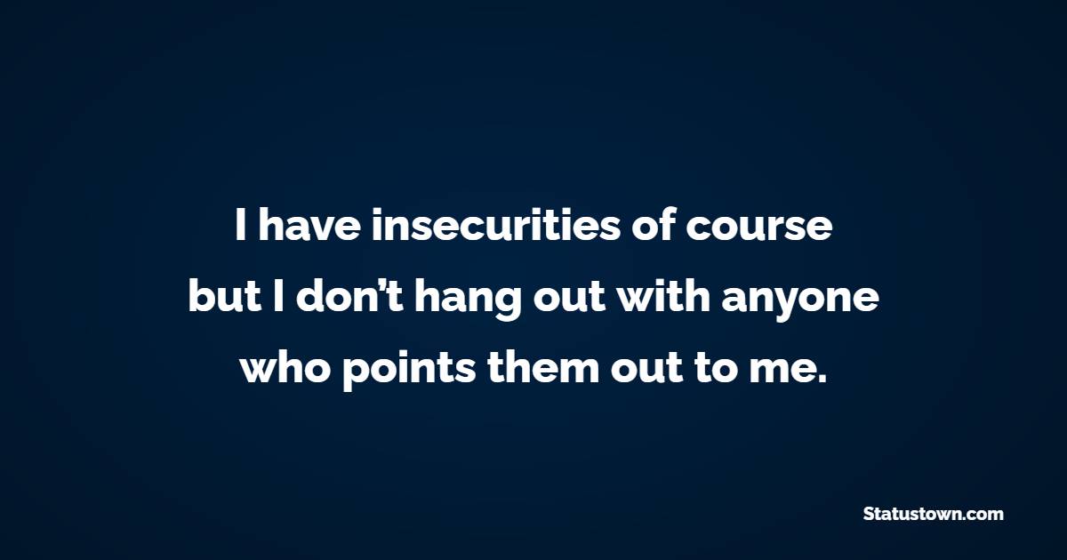 I have insecurities of course, but I don’t hang out with anyone who points them out to me. - Insecurity Quotes