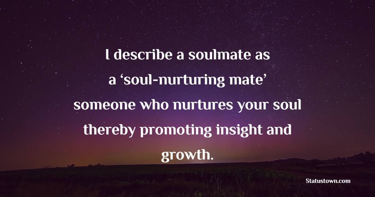 I describe a soulmate as a ‘soul-nurturing mate’ – someone who nurtures your soul – thereby promoting insight and growth. - Insight Quotes 