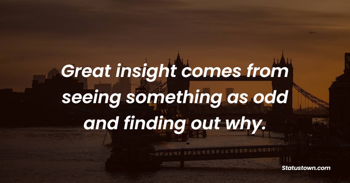 Great insight comes from seeing something as odd and finding out why. - Insight Quotes 