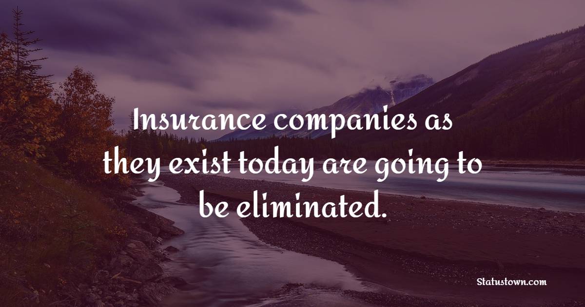 Insurance companies as they exist today are going to be eliminated. - Insurance Quotes 