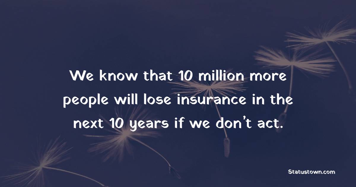 We know that 10 million more people will lose insurance in the next 10 years if we don’t act. - Insurance Quotes 
