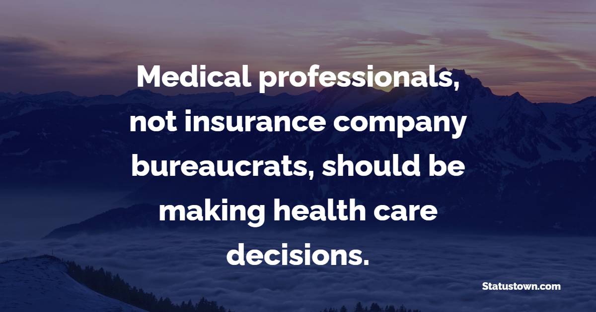 Medical professionals, not insurance company bureaucrats, should be making health care decisions. - Insurance Quotes 